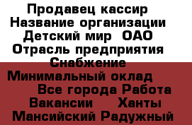 Продавец-кассир › Название организации ­ Детский мир, ОАО › Отрасль предприятия ­ Снабжение › Минимальный оклад ­ 25 000 - Все города Работа » Вакансии   . Ханты-Мансийский,Радужный г.